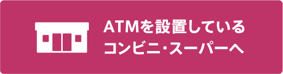 ATMを設置しているコンビニ・スーパーへ