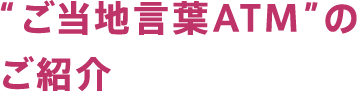 “ご当地言葉”ATMのご紹介