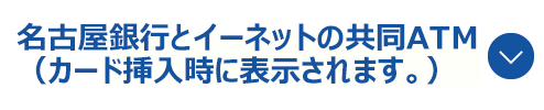名古屋銀行とイーネットの共同ATM（カード挿入時に表示されます。）