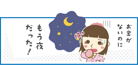 あるあるその1 お金がないのにもう夜だった！
