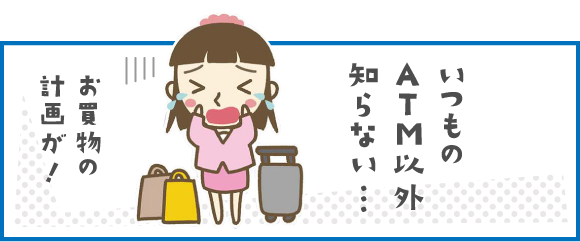 あるあるその２ いつものATM以外知らない・・・お買い物の計画が！