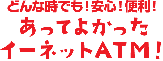 どんな時でも！安心！便利！あってよかったイーネットATM!