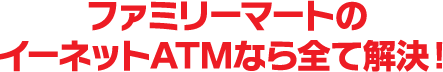 ファミリーマートのイーネットATMなら全て解決!
